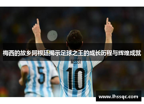 梅西的故乡阿根廷揭示足球之王的成长历程与辉煌成就