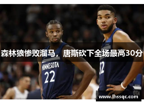 森林狼惨败溜马，唐斯砍下全场最高30分