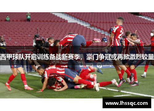 西甲球队开启训练备战新赛季，豪门争冠或再掀激烈较量
