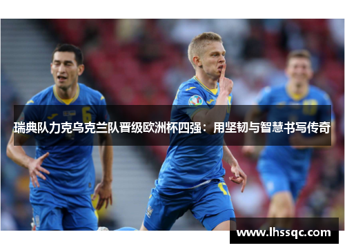 瑞典队力克乌克兰队晋级欧洲杯四强：用坚韧与智慧书写传奇