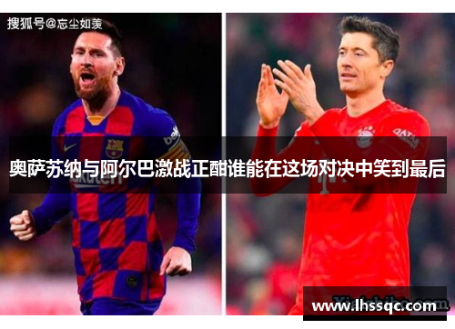 奥萨苏纳与阿尔巴激战正酣谁能在这场对决中笑到最后