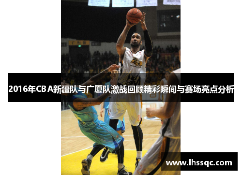 2016年CBA新疆队与广厦队激战回顾精彩瞬间与赛场亮点分析