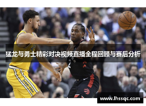 猛龙与勇士精彩对决视频直播全程回顾与赛后分析