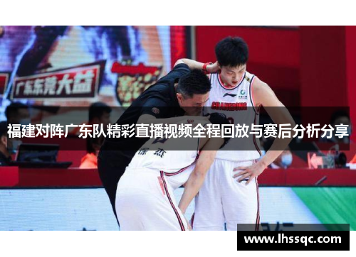 福建对阵广东队精彩直播视频全程回放与赛后分析分享