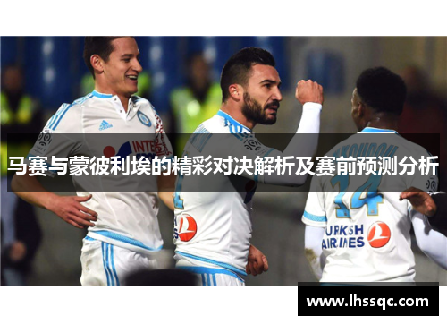 马赛与蒙彼利埃的精彩对决解析及赛前预测分析