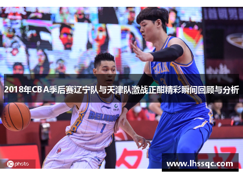 2018年CBA季后赛辽宁队与天津队激战正酣精彩瞬间回顾与分析