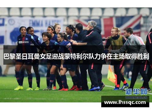 巴黎圣日耳曼女足迎战蒙特利尔队力争在主场取得胜利