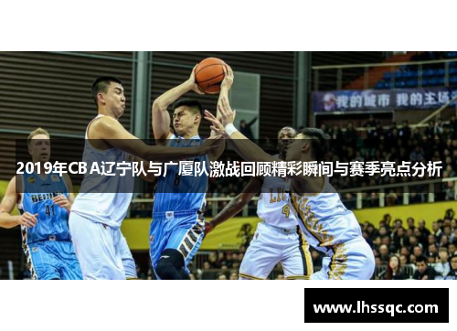 2019年CBA辽宁队与广厦队激战回顾精彩瞬间与赛季亮点分析